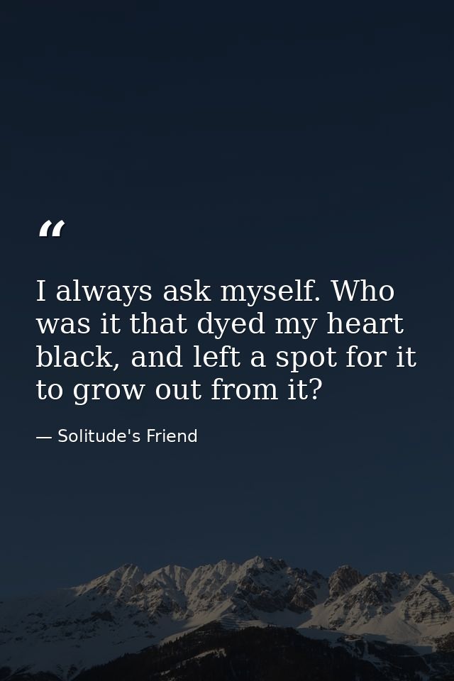 I always ask myself. Who was it that dyed my heart black, and left a spot for it to grow out from it? — Solitude's Friend