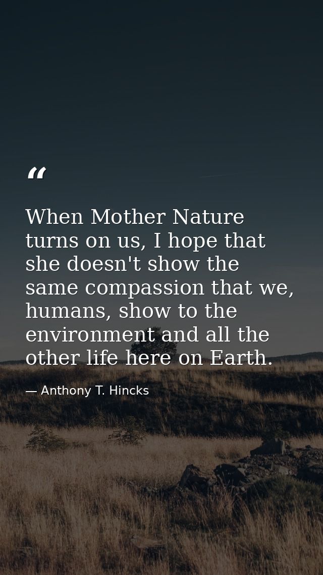 When Mother Nature turns on us, I hope that she doesn't show the same compassion that we, humans, show to the environmen — Anthony T. Hincks