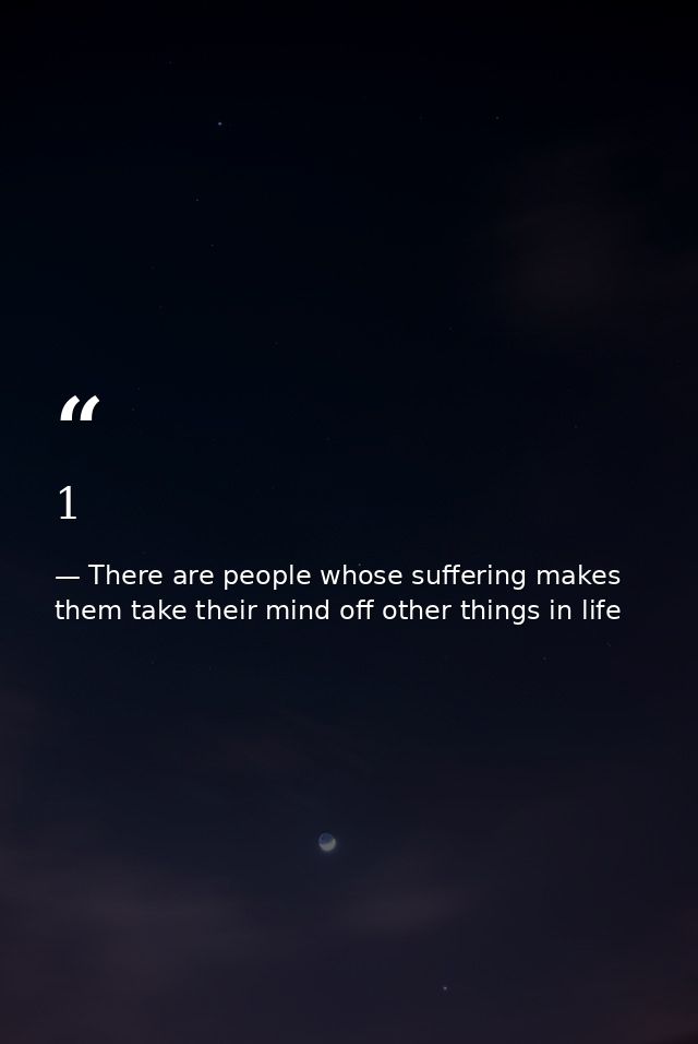 1 — There are people whose suffering makes them take their mind off other things in life