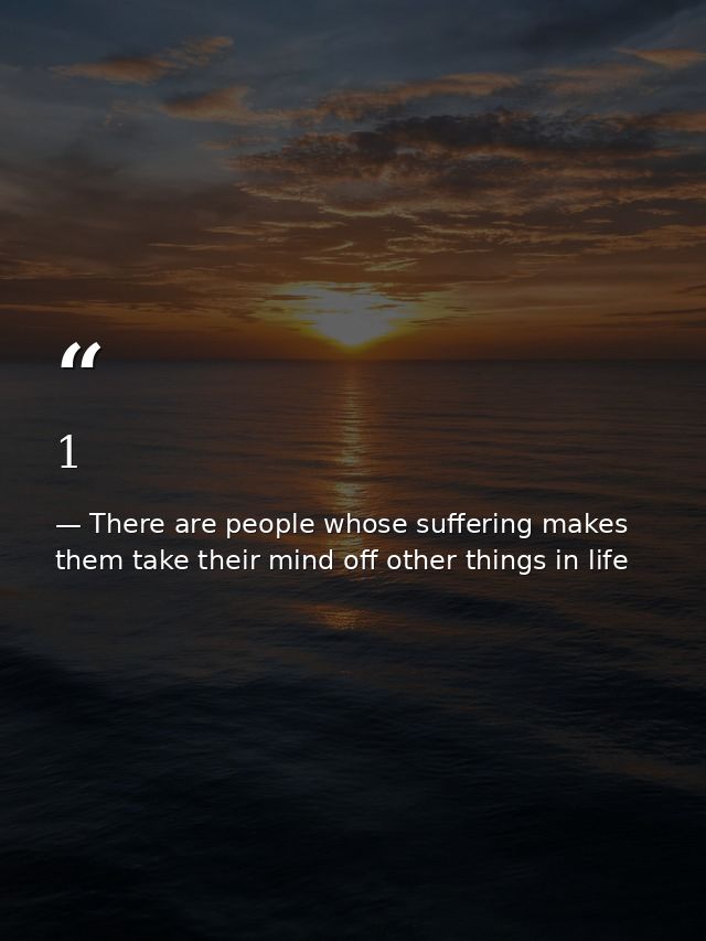 1 — There are people whose suffering makes them take their mind off other things in life