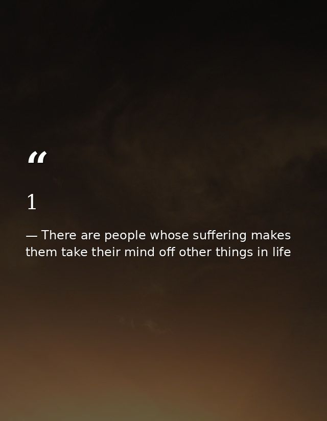 1 — There are people whose suffering makes them take their mind off other things in life