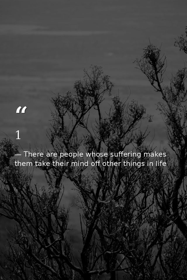 1 — There are people whose suffering makes them take their mind off other things in life