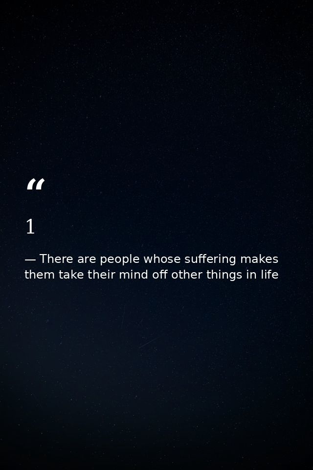 1 — There are people whose suffering makes them take their mind off other things in life