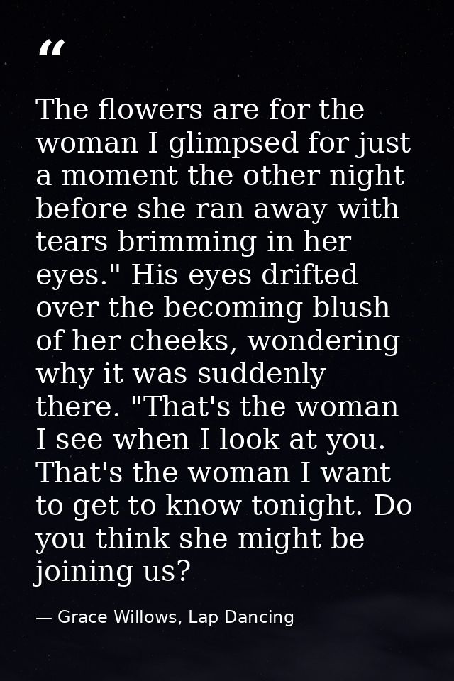 The flowers are for the woman I glimpsed for just a moment the other night before she ran away with tears brimming in he — Grace Willows, Lap Dancing