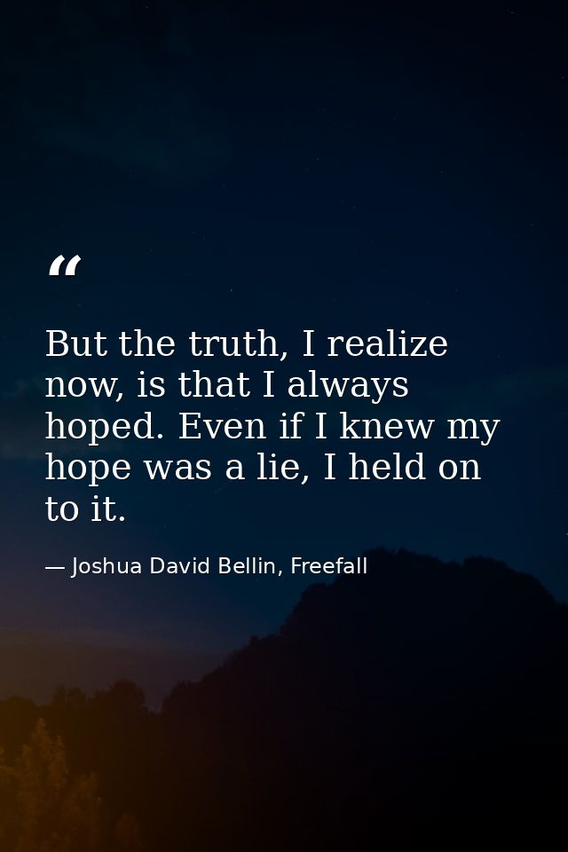 But the truth, I realize now, is that I always hoped. Even if I knew my hope was a lie, I held on to it. — Joshua David Bellin, Freefall