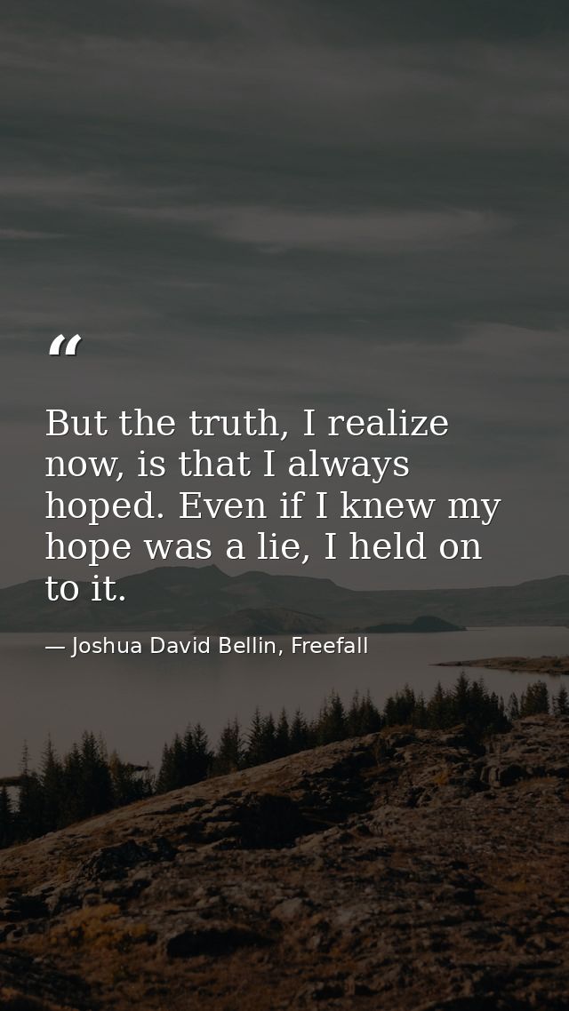 But the truth, I realize now, is that I always hoped. Even if I knew my hope was a lie, I held on to it. — Joshua David Bellin, Freefall