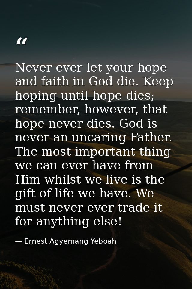Never ever let your hope and faith in God die. Keep hoping until hope dies; remember, however, that hope never dies. God — Ernest Agyemang Yeboah
