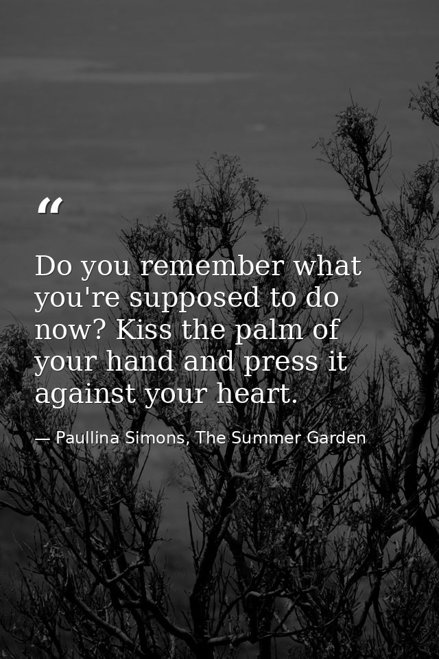 Do you remember what you're supposed to do now? Kiss the palm of your hand and press it against your heart. — Paullina Simons, The Summer Garden