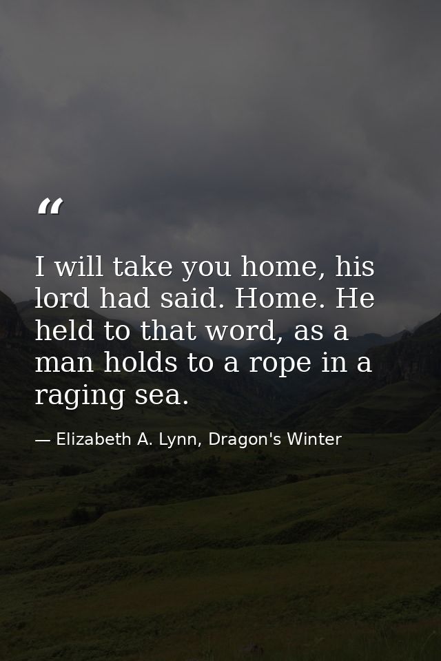 I will take you home, his lord had said. Home. He held to that word, as a man holds to a rope in a raging sea. — Elizabeth A. Lynn, Dragon's Winter