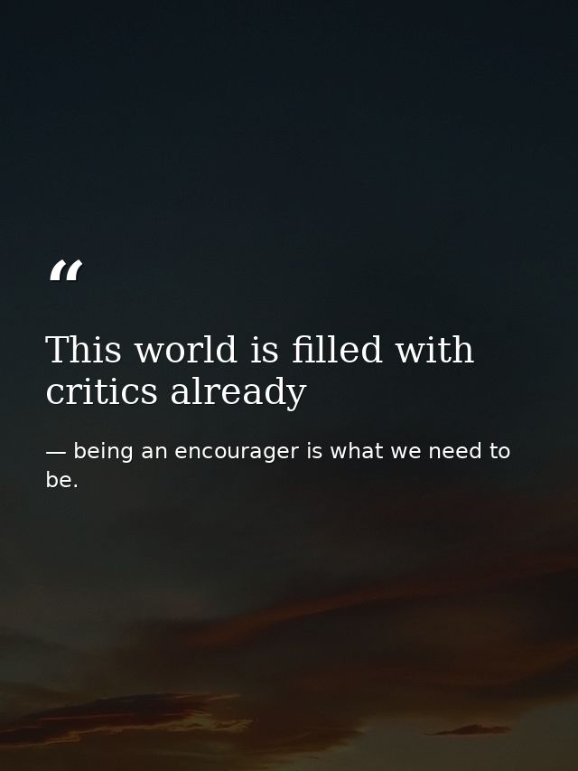 This world is filled with critics already — being an encourager is what we need to be.