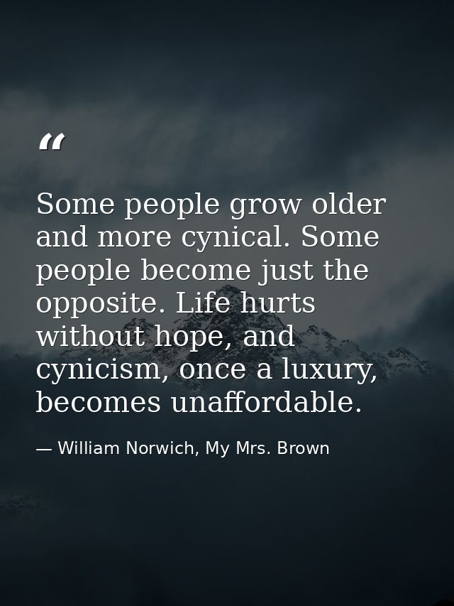 Some people grow older and more cynical. Some people become just the opposite. Life hurts without hope, and cynicism, on — William Norwich, My Mrs. Brown