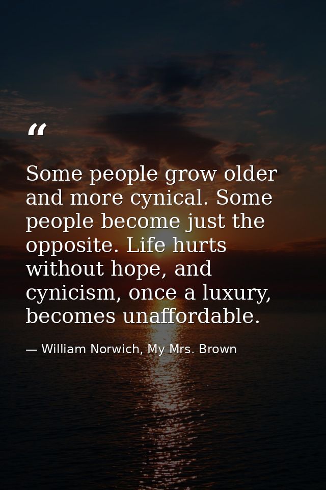Some people grow older and more cynical. Some people become just the opposite. Life hurts without hope, and cynicism, on — William Norwich, My Mrs. Brown