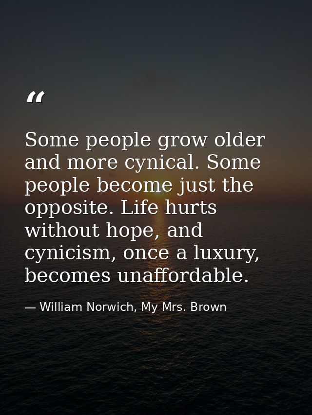 Some people grow older and more cynical. Some people become just the opposite. Life hurts without hope, and cynicism, on — William Norwich, My Mrs. Brown