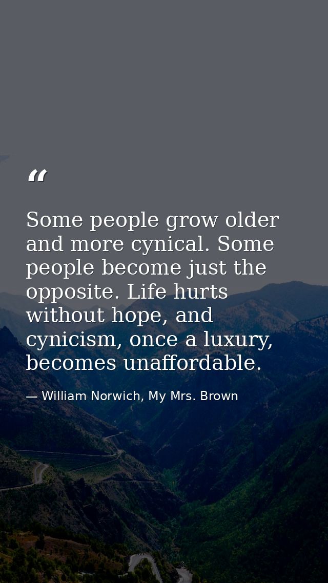 Some people grow older and more cynical. Some people become just the opposite. Life hurts without hope, and cynicism, on — William Norwich, My Mrs. Brown