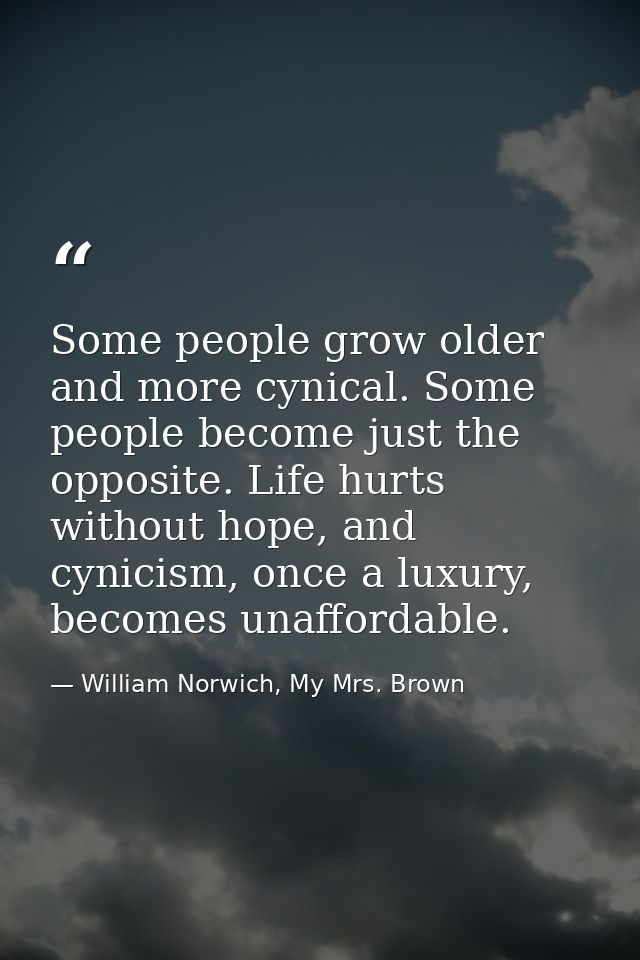 Some people grow older and more cynical. Some people become just the opposite. Life hurts without hope, and cynicism, on — William Norwich, My Mrs. Brown