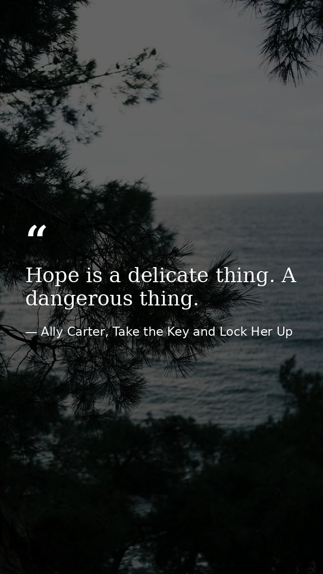 Hope is a delicate thing. A dangerous thing. — Ally Carter, Take the Key and Lock Her Up