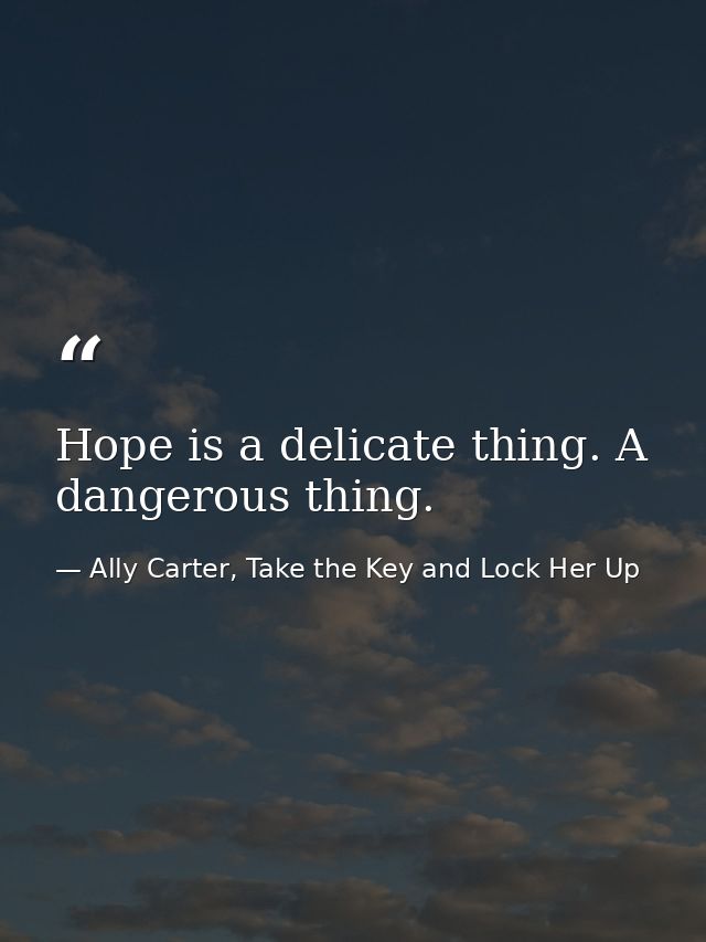 Hope is a delicate thing. A dangerous thing. — Ally Carter, Take the Key and Lock Her Up