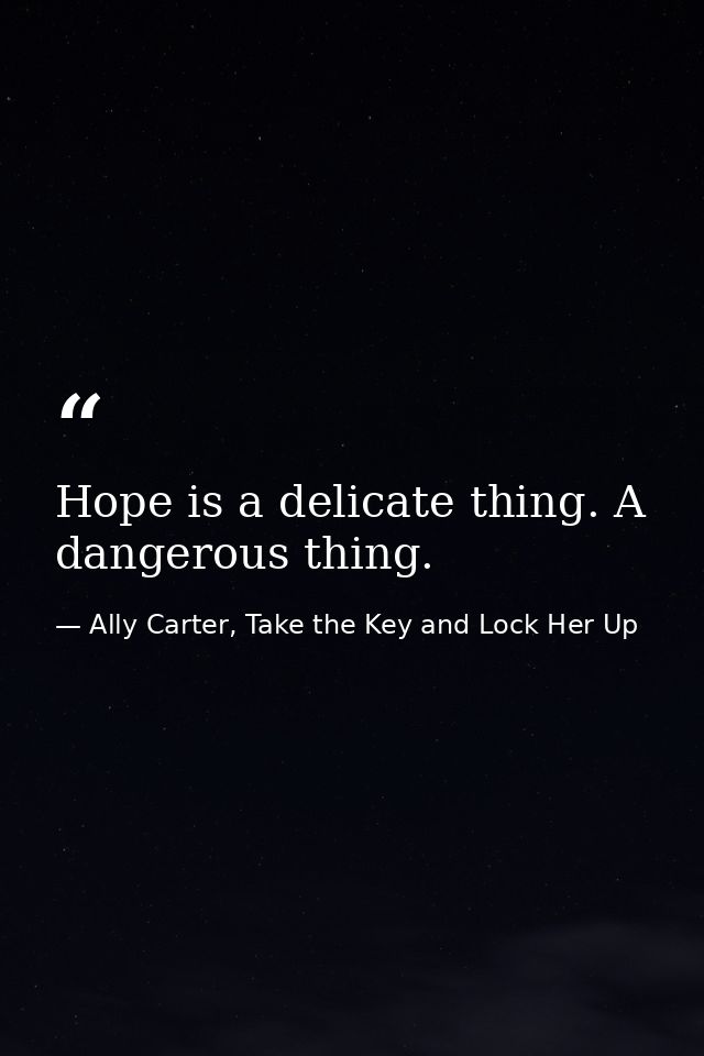 Hope is a delicate thing. A dangerous thing. — Ally Carter, Take the Key and Lock Her Up