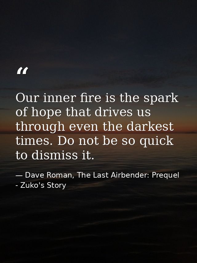 Our inner fire is the spark of hope that drives us through even the darkest times. Do not be so quick to dismiss it. — Dave Roman, The Last Airbender: Prequel - Zuko's Story