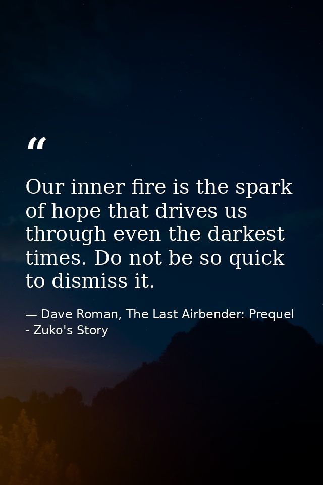 Our inner fire is the spark of hope that drives us through even the darkest times. Do not be so quick to dismiss it. — Dave Roman, The Last Airbender: Prequel - Zuko's Story