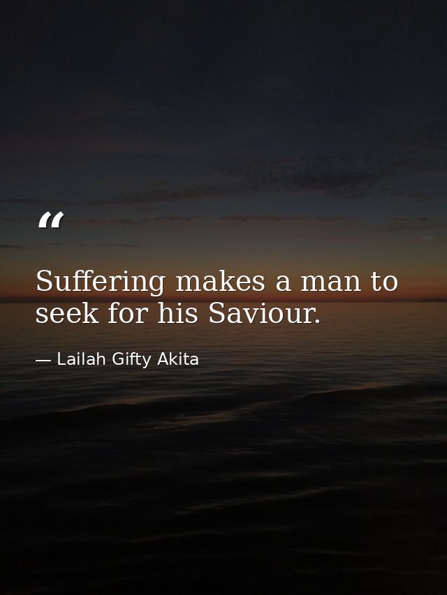 Suffering makes a man to seek for his Saviour. — Lailah Gifty Akita