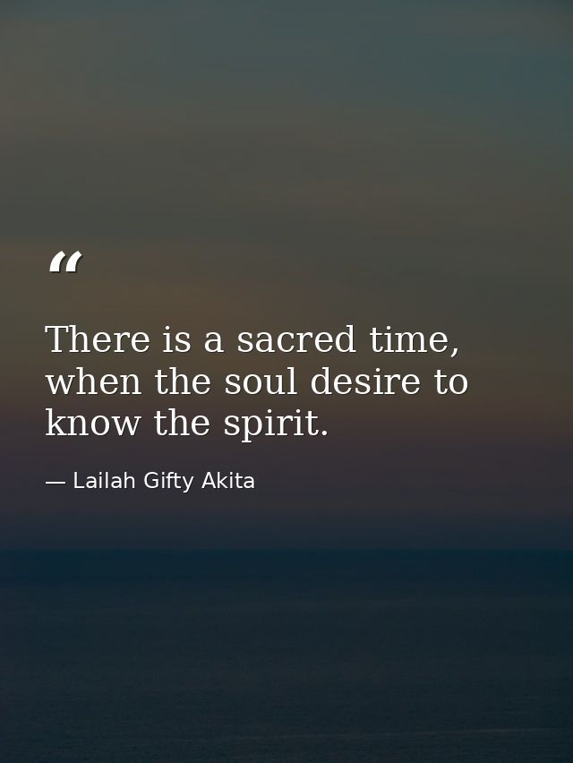 There is a sacred time, when the soul desire to know the spirit. — Lailah Gifty Akita
