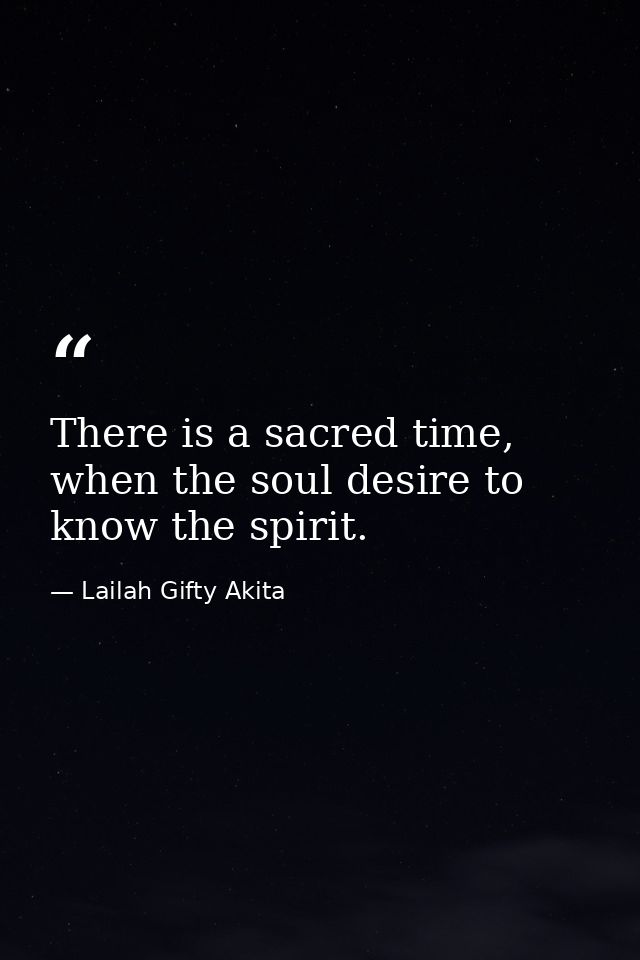 There is a sacred time, when the soul desire to know the spirit. — Lailah Gifty Akita
