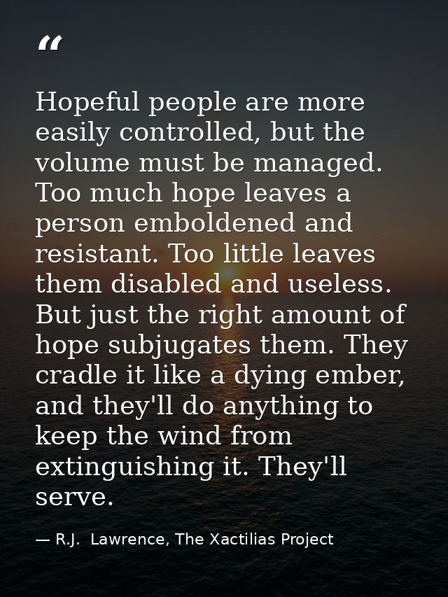 Hopeful people are more easily controlled, but the volume must be managed. Too much hope leaves a person emboldened and  — R.J.  Lawrence, The Xactilias Project