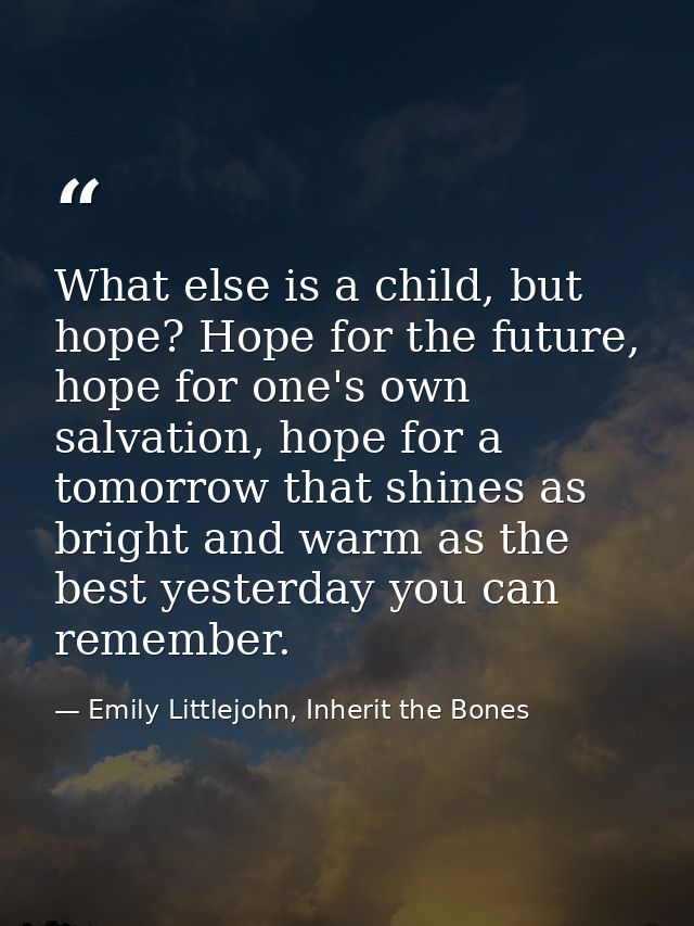What else is a child, but hope? Hope for the future, hope for one's own salvation, hope for a tomorrow that shines as br — Emily Littlejohn, Inherit the Bones