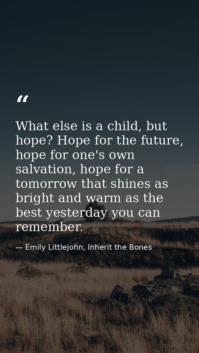 What else is a child, but hope? Hope for the future, hope for one's own salvation, hope for a tomorrow that shines as br — Emily Littlejohn, Inherit the Bones