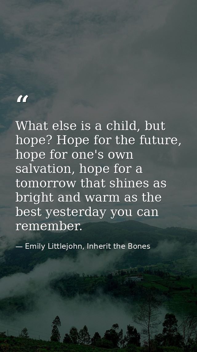 What else is a child, but hope? Hope for the future, hope for one's own salvation, hope for a tomorrow that shines as br — Emily Littlejohn, Inherit the Bones