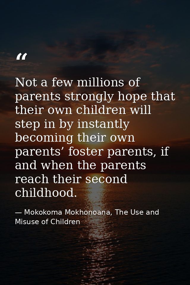 Not a few millions of parents strongly hope that their own children will step in by instantly becoming their own parents — Mokokoma Mokhonoana, The Use and Misuse of Children