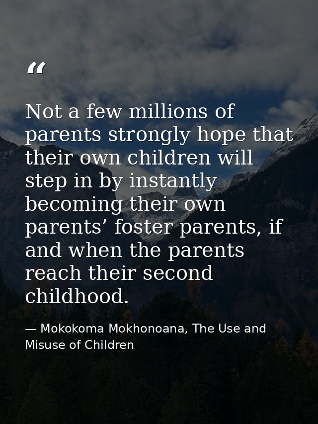 Not a few millions of parents strongly hope that their own children will step in by instantly becoming their own parents — Mokokoma Mokhonoana, The Use and Misuse of Children