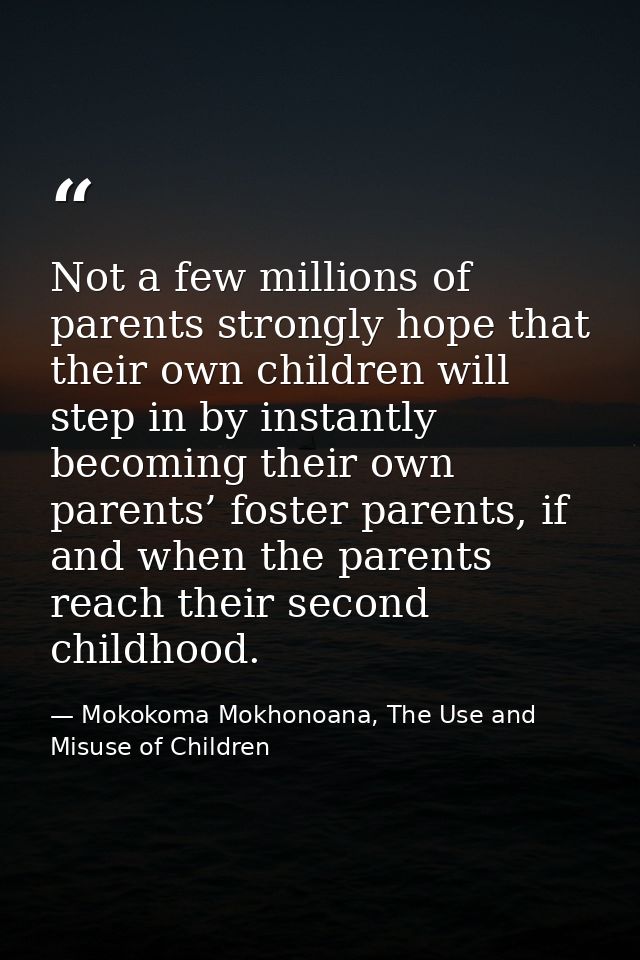 Not a few millions of parents strongly hope that their own children will step in by instantly becoming their own parents — Mokokoma Mokhonoana, The Use and Misuse of Children