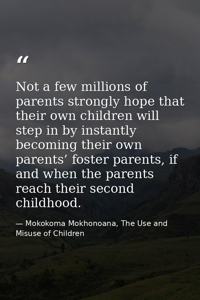 Not a few millions of parents strongly hope that their own children will step in by instantly becoming their own parents — Mokokoma Mokhonoana, The Use and Misuse of Children
