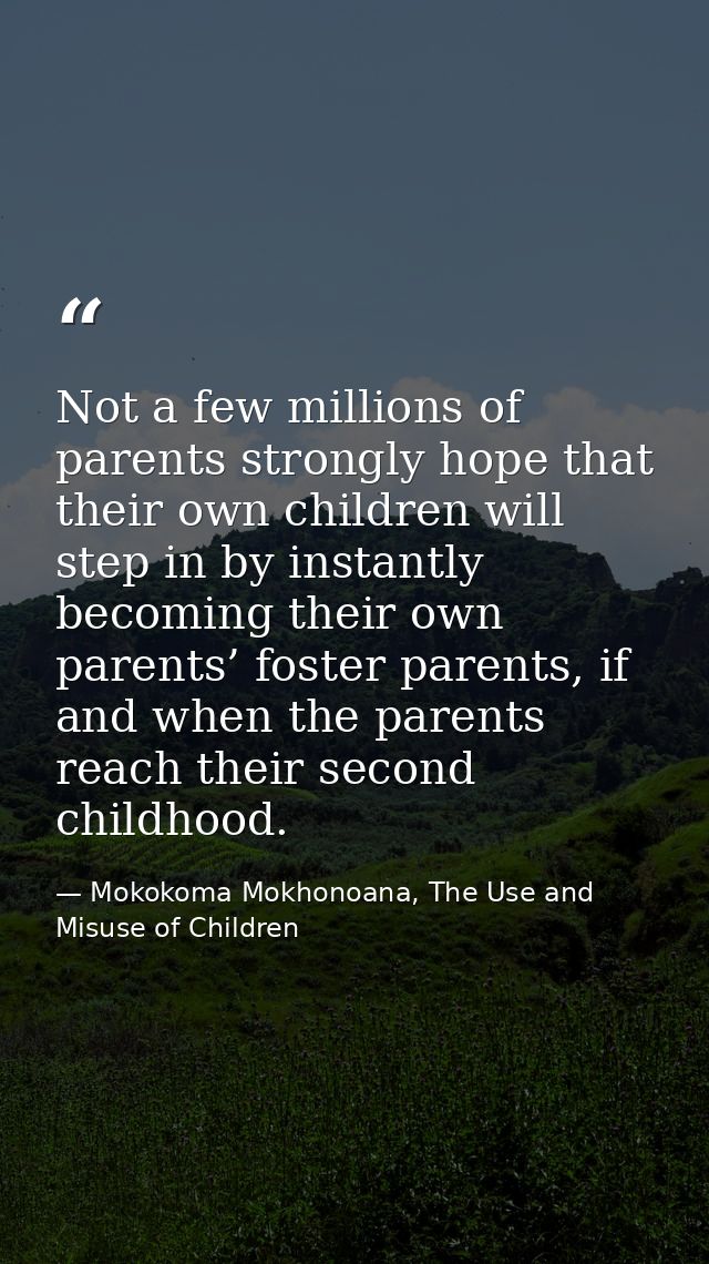 Not a few millions of parents strongly hope that their own children will step in by instantly becoming their own parents — Mokokoma Mokhonoana, The Use and Misuse of Children