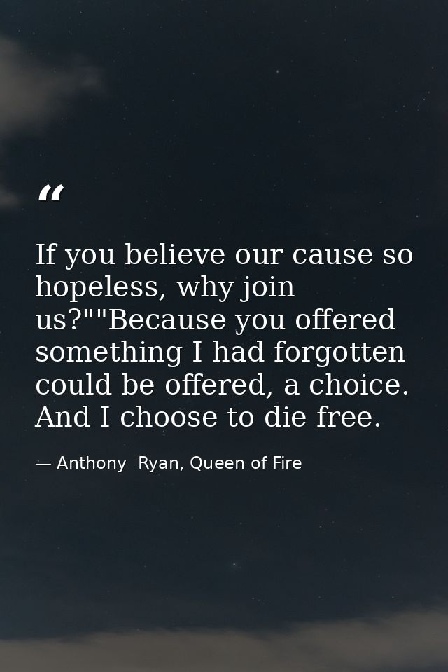 If you believe our cause so hopeless, why join us?""Because you offered something I had forgotten could be offered, a ch — Anthony  Ryan, Queen of Fire