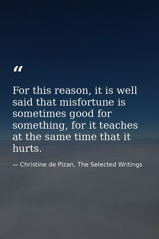 For this reason, it is well said that misfortune is sometimes good for something, for it teaches at the same time that i — Christine de Pizan, The Selected Writings