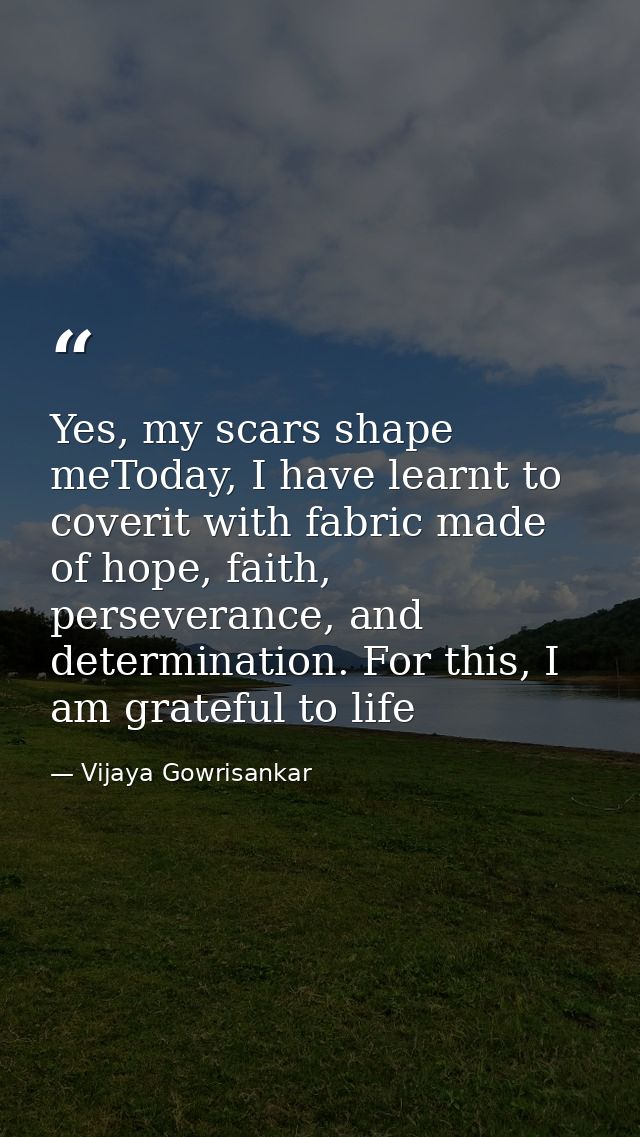 Yes, my scars shape meToday, I have learnt to coverit with fabric made of hope, faith, perseverance, and determination.  — Vijaya Gowrisankar
