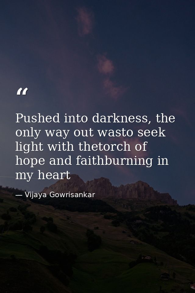 Pushed into darkness, the only way out wasto seek light with thetorch of hope and faithburning in my heart — Vijaya Gowrisankar