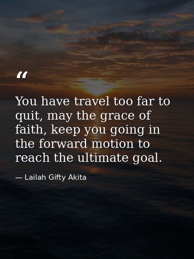 You have travel too far to quit, may the grace of faith, keep you going in the forward motion to reach the ultimate goal — Lailah Gifty Akita