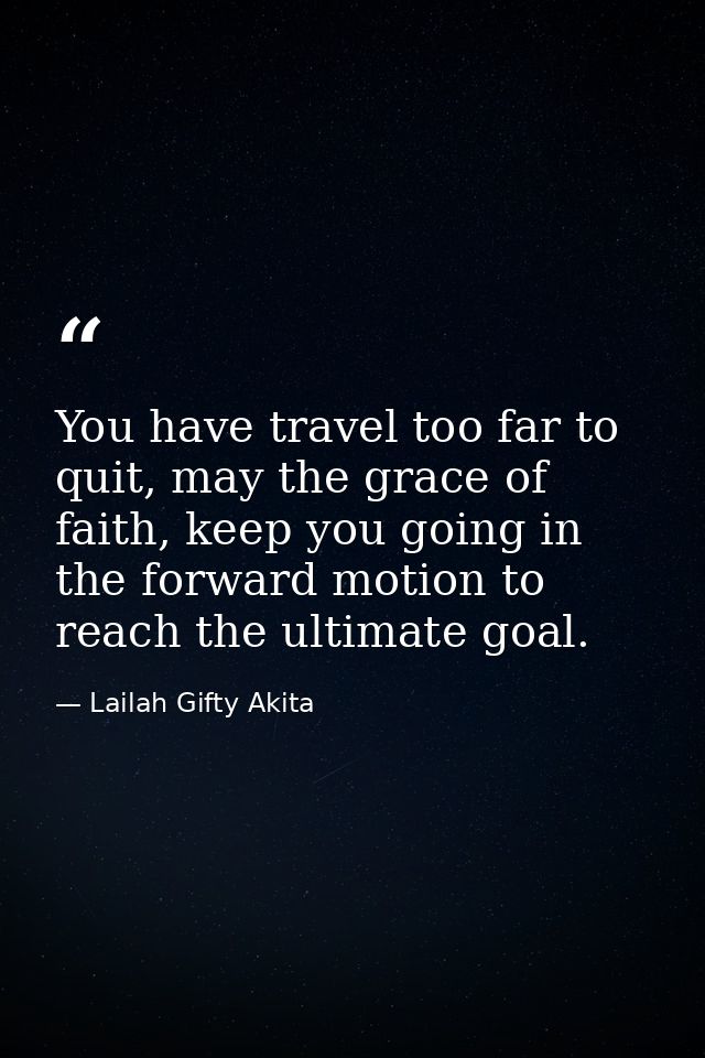 You have travel too far to quit, may the grace of faith, keep you going in the forward motion to reach the ultimate goal — Lailah Gifty Akita