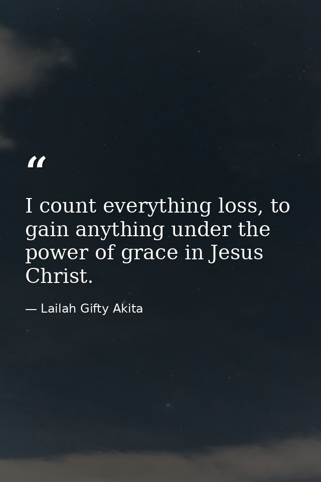 I count everything loss, to gain anything under the power of grace in Jesus Christ. — Lailah Gifty Akita