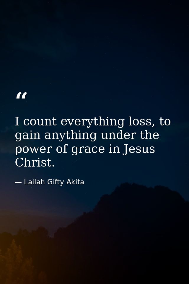 I count everything loss, to gain anything under the power of grace in Jesus Christ. — Lailah Gifty Akita
