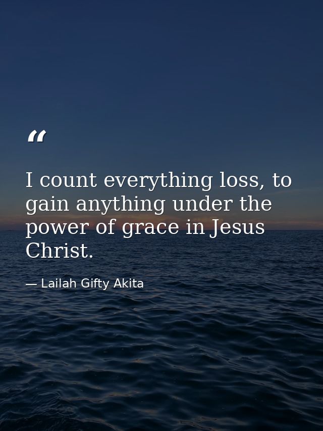 I count everything loss, to gain anything under the power of grace in Jesus Christ. — Lailah Gifty Akita