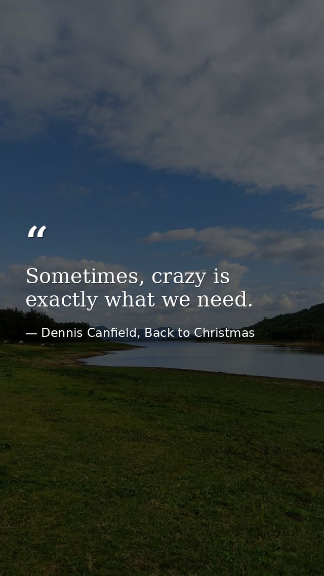 Sometimes, crazy is exactly what we need. — Dennis Canfield, Back to Christmas