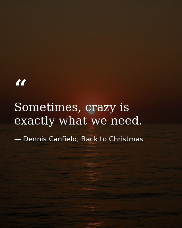Sometimes, crazy is exactly what we need. — Dennis Canfield, Back to Christmas