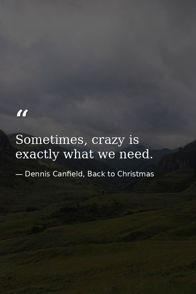Sometimes, crazy is exactly what we need. — Dennis Canfield, Back to Christmas