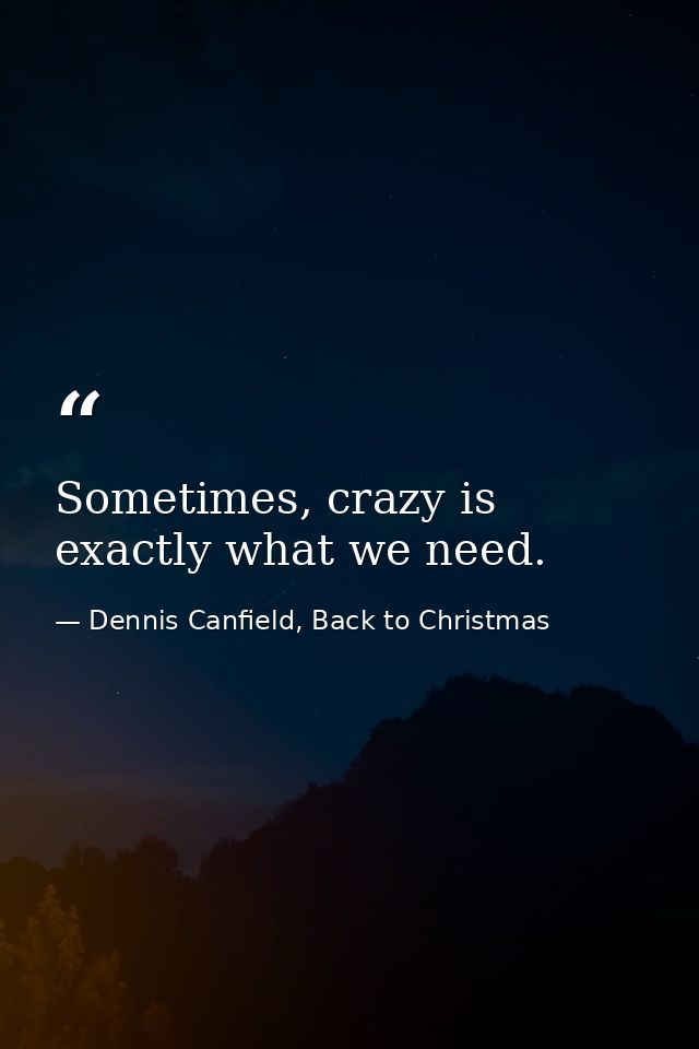 Sometimes, crazy is exactly what we need. — Dennis Canfield, Back to Christmas