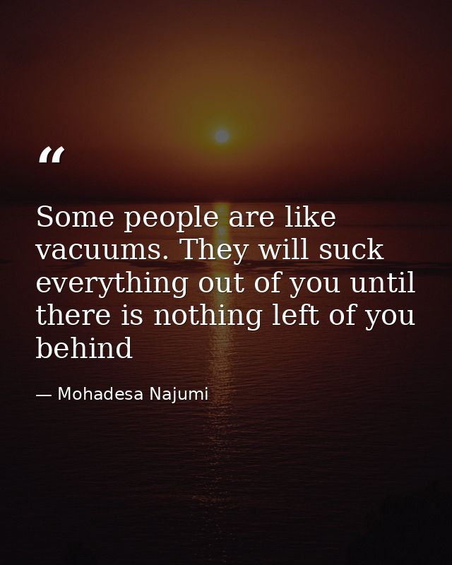 Some people are like vacuums. They will suck everything out of you until there is nothing left of you behind — Mohadesa Najumi
